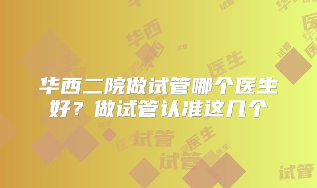 华西二院做试管哪个医生好？做试管认准这几个