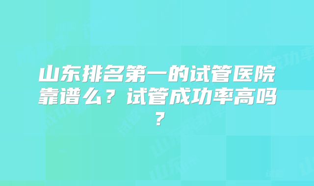 山东排名第一的试管医院靠谱么？试管成功率高吗？