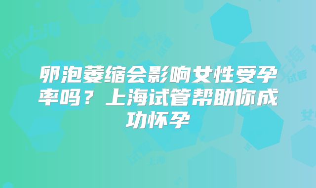 卵泡萎缩会影响女性受孕率吗？上海试管帮助你成功怀孕