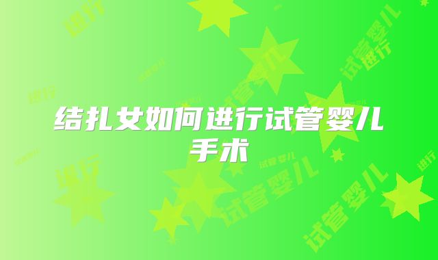 结扎女如何进行试管婴儿手术