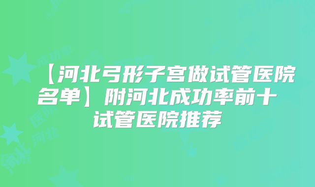 【河北弓形子宫做试管医院名单】附河北成功率前十试管医院推荐