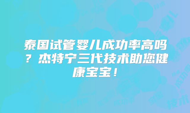 泰国试管婴儿成功率高吗？杰特宁三代技术助您健康宝宝！