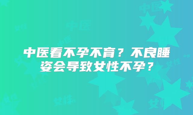 中医看不孕不育？不良睡姿会导致女性不孕？