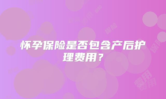 怀孕保险是否包含产后护理费用？