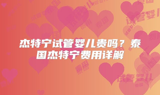 杰特宁试管婴儿贵吗?泰国杰特宁费用详解