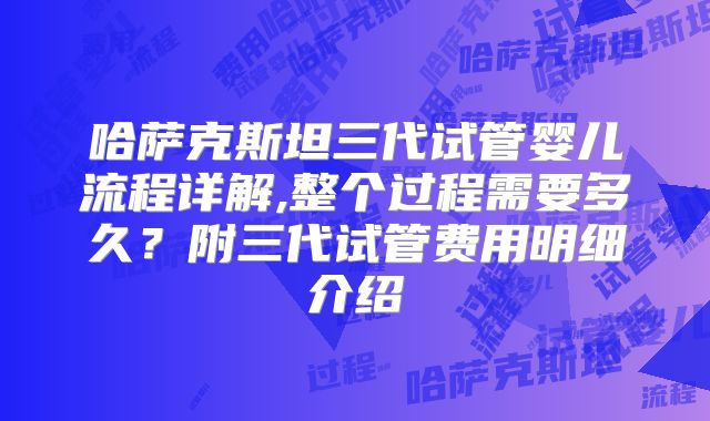 哈萨克斯坦三代试管婴儿流程详解,整个过程需要多久?附三代试管费用明细介绍