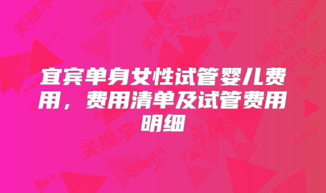 宜宾单身女性试管婴儿费用，费用清单及试管费用明细