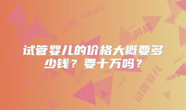 试管婴儿的价格大概要多少钱?要十万吗?