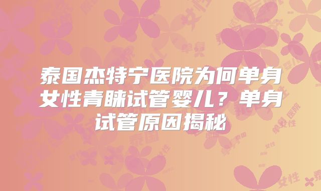 泰国杰特宁医院为何单身女性青睐试管婴儿?单身试管原因揭秘