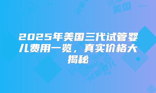 2025年美国三代试管婴儿费用一览，真实价格大揭秘