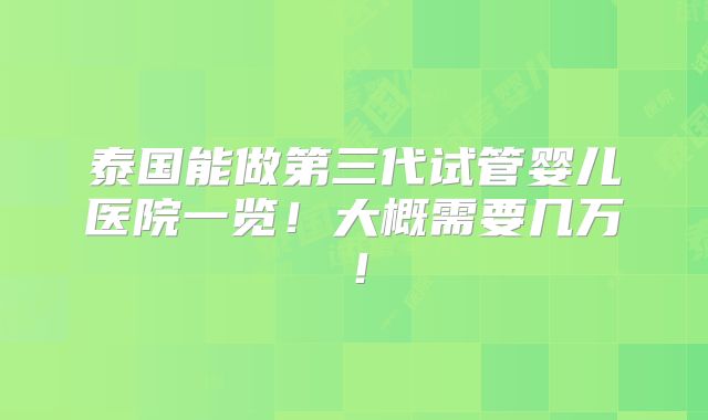 泰国能做第三代试管婴儿医院一览!大概需要几万!