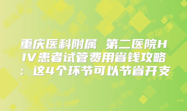 重庆医科附属 第二医院HIV患者试管费用省钱攻略：这4个环节可以节省开支