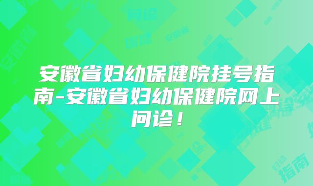 安徽省妇幼保健院挂号指南-安徽省妇幼保健院网上问诊！