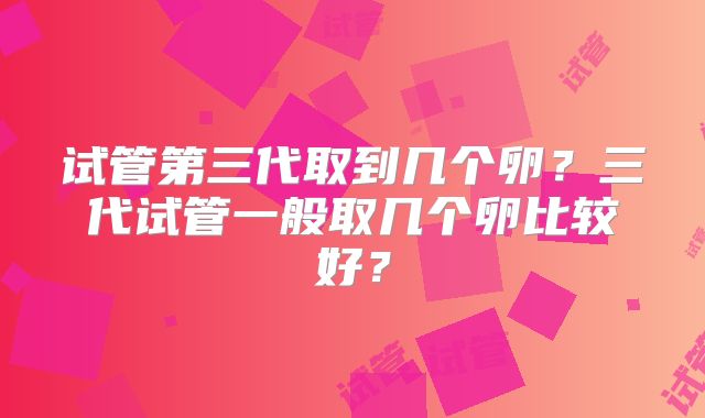 试管第三代取到几个卵？三代试管一般取几个卵比较好？