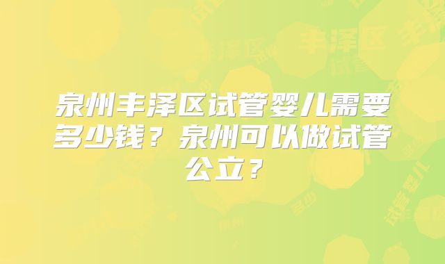 泉州丰泽区试管婴儿需要多少钱？泉州可以做试管公立？