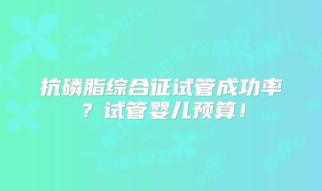抗磷脂综合征试管成功率?试管婴儿预算!