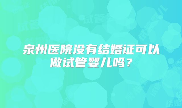 泉州医院没有结婚证可以做试管婴儿吗？