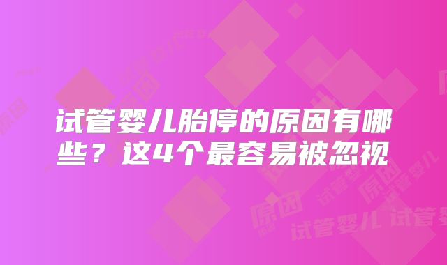 试管婴儿胎停的原因有哪些？这4个最容易被忽视