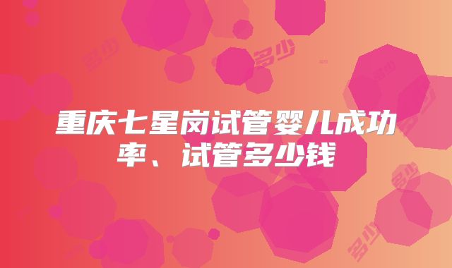 重庆七星岗试管婴儿成功率、试管多少钱