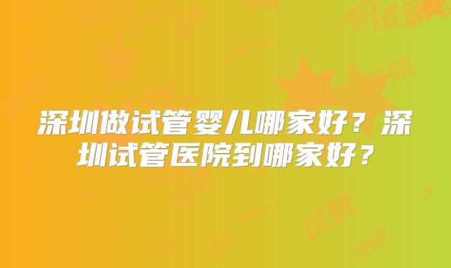 深圳做试管婴儿哪家好？深圳试管医院到哪家好？