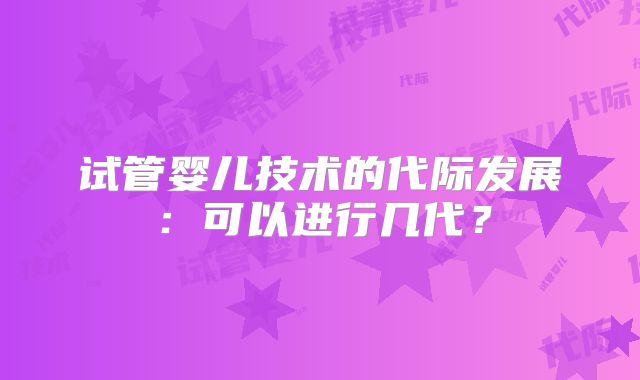 试管婴儿技术的代际发展:可以进行几代?