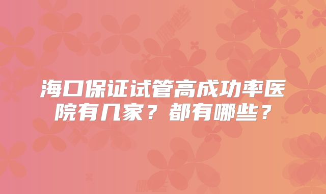 海口保证试管高成功率医院有几家?都有哪些?