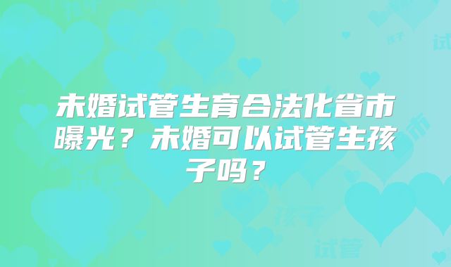未婚试管生育合法化省市曝光？未婚可以试管生孩子吗？