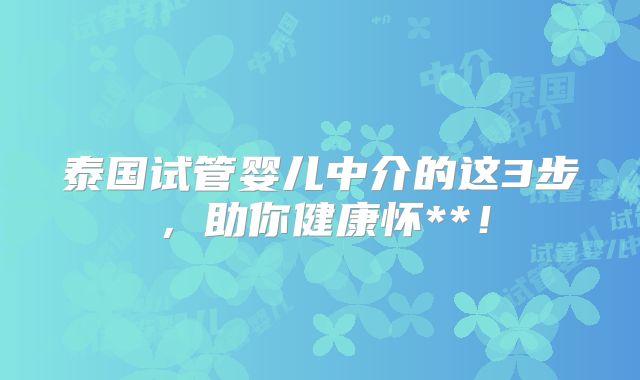 泰国试管婴儿中介的这3步，助你健康怀**！