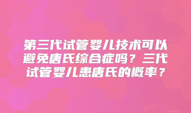 第三代试管婴儿技术可以避免唐氏综合症吗?三代试管婴儿患唐氏的概率?