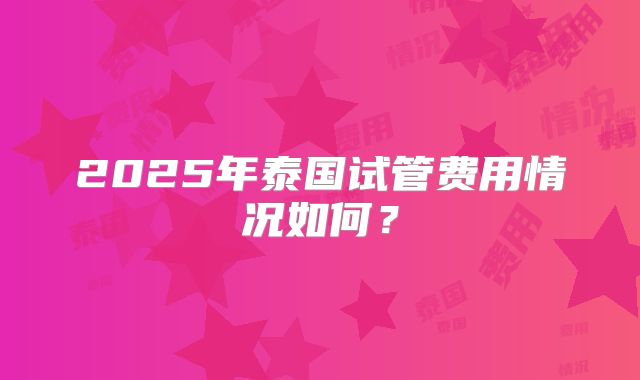 2025年泰国试管费用情况如何？