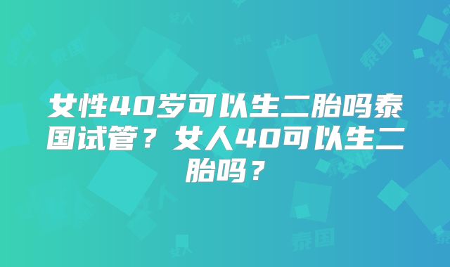 女性40岁可以生二胎吗泰国试管？女人40可以生二胎吗？