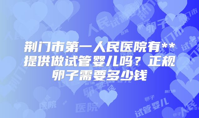 荆门市第一人民医院有**提供做试管婴儿吗？正规卵子需要多少钱