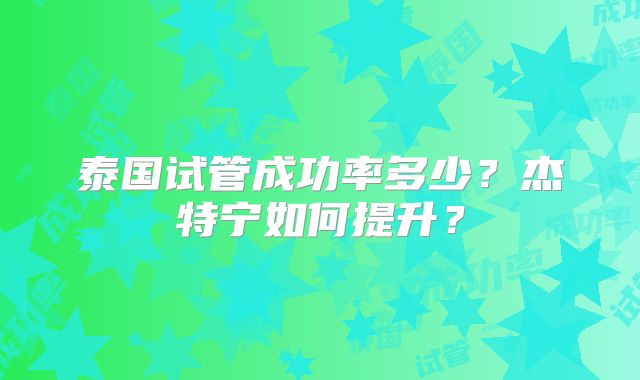 泰国试管成功率多少？杰特宁如何提升？