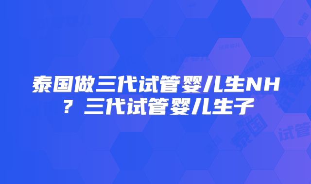 泰国做三代试管婴儿生NH?三代试管婴儿生子