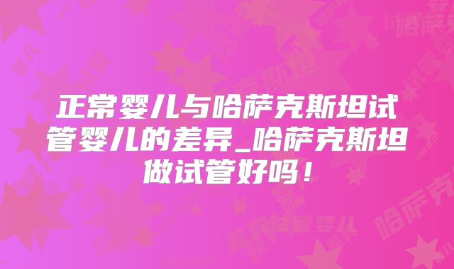 正常婴儿与哈萨克斯坦试管婴儿的差异_哈萨克斯坦做试管好吗!
