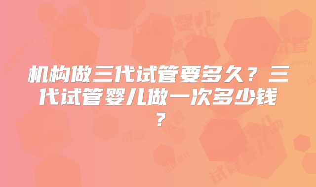 机构做三代试管要多久？三代试管婴儿做一次多少钱？