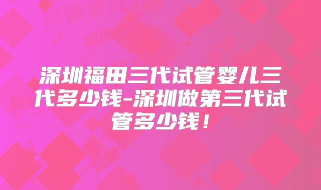 深圳福田三代试管婴儿三代多少钱-深圳做第三代试管多少钱！