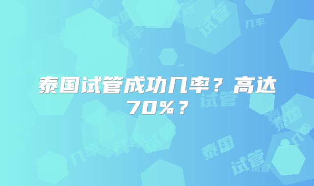 泰国试管成功几率？高达70%？
