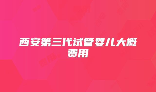 西安第三代试管婴儿大概费用