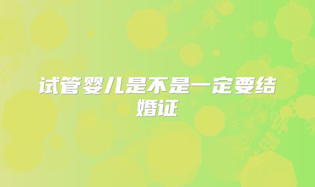 试管婴儿是不是一定要结婚证