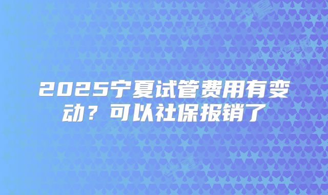 2025宁夏试管费用有变动？可以社保报销了