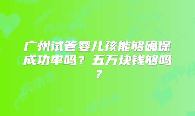 广州试管婴儿孩能够确保成功率吗？五万块钱够吗？