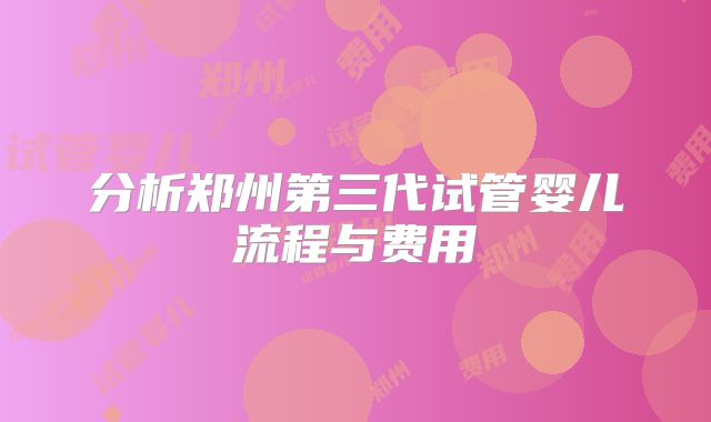 分析郑州第三代试管婴儿流程与费用