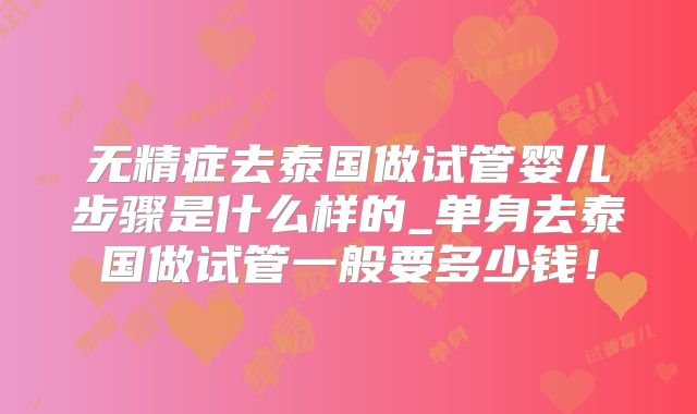 无精症去泰国做试管婴儿步骤是什么样的_单身去泰国做试管一般要多少钱！