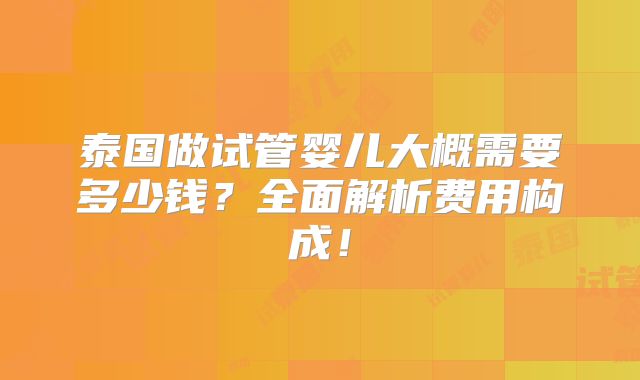 泰国做试管婴儿大概需要多少钱？全面解析费用构成！
