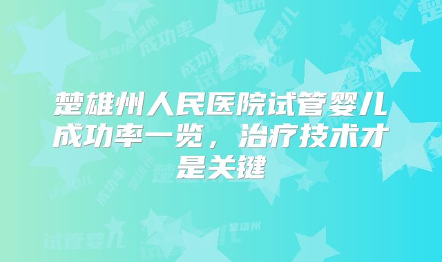 楚雄州人民医院试管婴儿成功率一览,治疗技术才是关键
