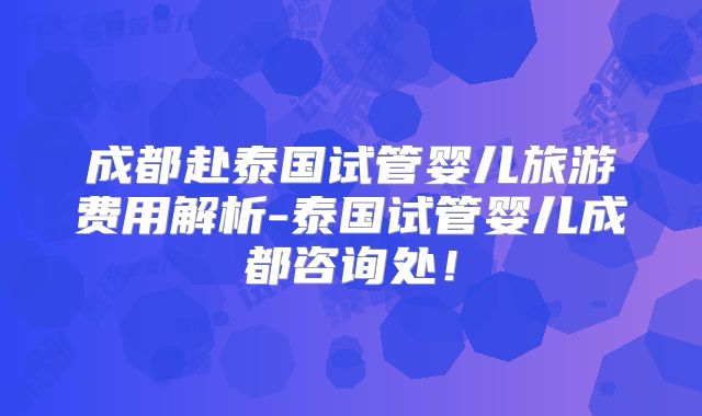 成都赴泰国试管婴儿旅游费用解析-泰国试管婴儿成都咨询处！