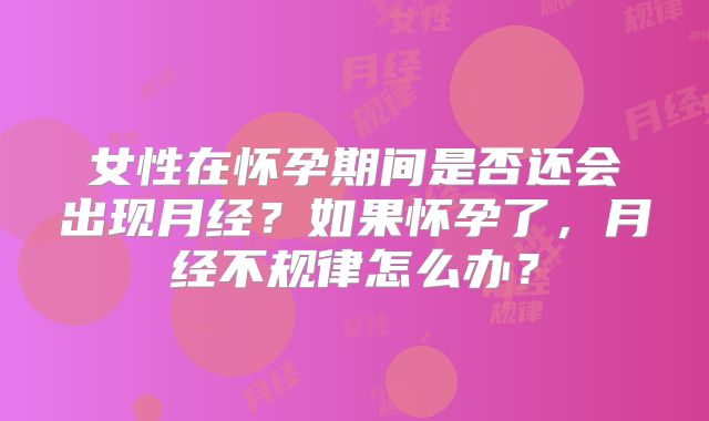 女性在怀孕期间是否还会出现月经?如果怀孕了,月经不规律怎么办?
