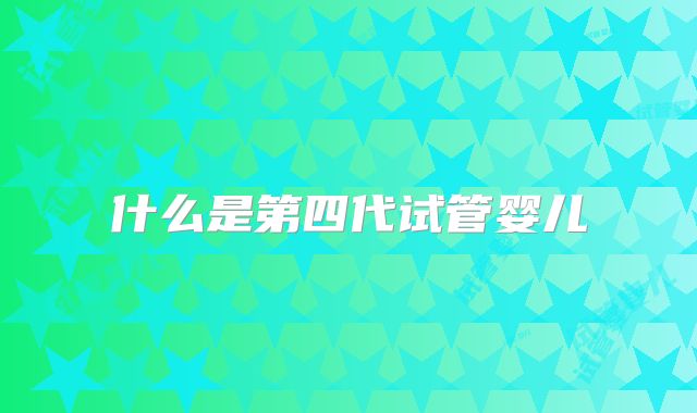 什么是第四代试管婴儿