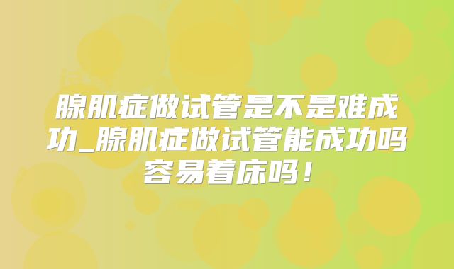 腺肌症做试管是不是难成功_腺肌症做试管能成功吗容易着床吗!